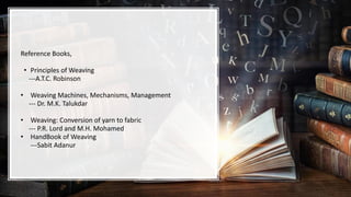 Reference Books,
• Principles of Weaving
---A.T.C. Robinson
• Weaving Machines, Mechanisms, Management
--- Dr. M.K. Talukdar
• Weaving: Conversion of yarn to fabric
--- P.R. Lord and M.H. Mohamed
• HandBook of Weaving
---Sabit Adanur
 
