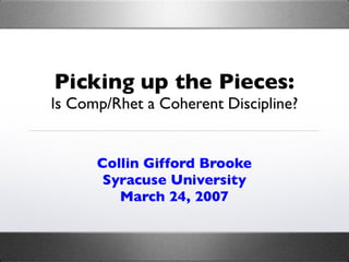 Picking up the Pieces:
Is Comp/Rhet a Coherent Discipline?


      Collin Gifford Brooke
       Syracuse University
         March 24, 2007