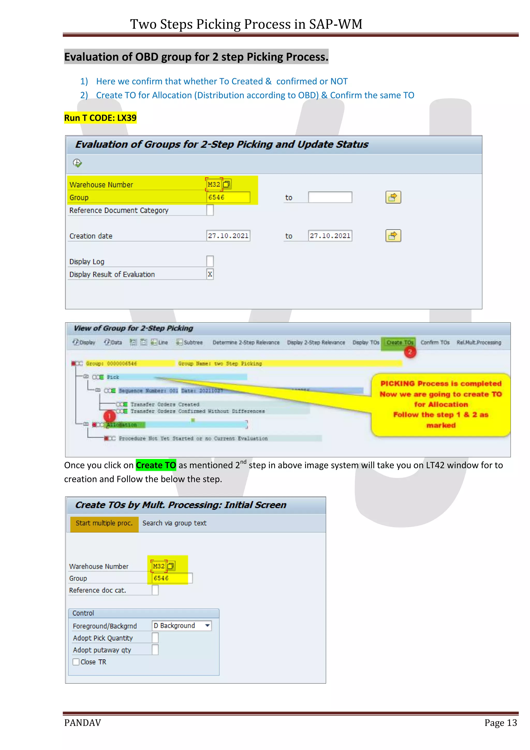 Two Steps Picking Process in SAP-WM
PANDAV Page 13
Evaluation of OBD group for 2 step Picking Process.
1) Here we confirm that whether To Created & confirmed or NOT
2) Create TO for Allocation (Distribution according to OBD) & Confirm the same TO
Run T CODE: LX39
Once you click on Create TO as mentioned 2nd
step in above image system will take you on LT42 window for to
creation and Follow the below the step.
 
