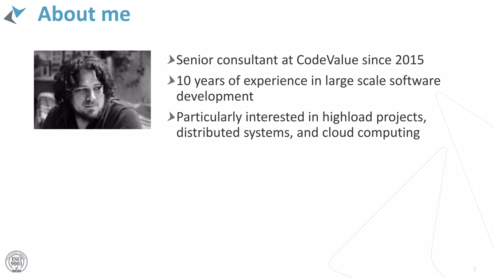 About me
Senior consultant at CodeValue since 2015
10 years of experience in large scale software
development
Particularly interested in highload projects,
distributed systems, and cloud computing
3
 