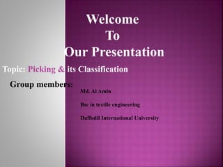 Group members:
Md. Al Amin
Bsc in textile engineering
Daffodil International University
Welcome
To
Our Presentation
Topic: Picking & its Classification
 