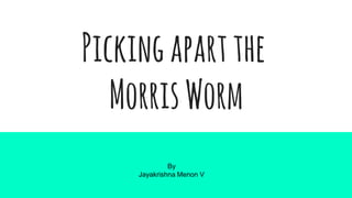 Pickingapartthe
MorrisWorm
By
Jayakrishna Menon V
 