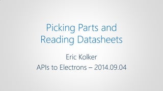 Picking Parts and Reading Datasheets 
Eric Kolker 
APIs to Electrons – 2014.09.04  