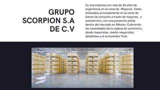 GRUPO
SCORPION S.A
DE C.V
Es una empresa con más de 26 años de
experiencia en el canal de Mayoreo. Están
enfocados princip...