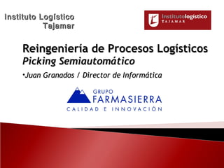 Instituto Logístico
           Tajamar


    Reingeniería de Procesos Logísticos
    Picking Semiautomático
    •Juan Granados / Director de Informática
 