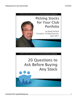 Picking Stocks for Your Club Portfolio                                                                            4/19/2011




                        Download a handout of this presentation from http://www.slideshare.net/douggerlach/




                                                                        by Doug Gerlach
                                                             President, ICLUBcentral Inc.
                                                                              April 2011




                                                                                                              1




                        Download a handout of this presentation from http://www.slideshare.net/douggerlach/




                                                                                                              2




by Doug Gerlach, gerlach@iclub.com                                                                                       1
 
