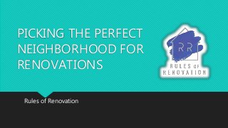 PICKING THE PERFECT
NEIGHBORHOOD FOR
RENOVATIONS
Rules of Renovation
 