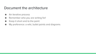 Document the architecture
● An iterative process
● Remember who you are writing for!
● Keep it short and to the point
● My preference: a wiki, bullet points and diagrams
 