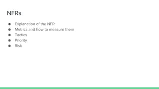 NFRs
● Explanation of the NFR
● Metrics and how to measure them
● Tactics
● Priority
● Risk
 
