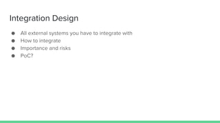 Integration Design
● All external systems you have to integrate with
● How to integrate
● Importance and risks
● PoC?
 
