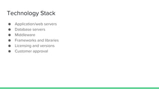 Technology Stack
● Application/web servers
● Database servers
● Middleware
● Frameworks and libraries
● Licensing and versions
● Customer approval
 