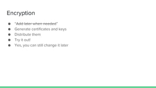 Encryption
● “Add later when needed”
● Generate certificates and keys
● Distribute them
● Try it out!
● Yes, you can still change it later
 