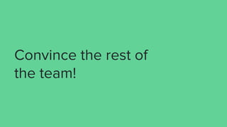 Convince the rest of
the team!
 