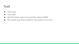 Test!
● Test early
● Test often
● Get the future users to try out the system ASAP
● The earlier you find a problem, the easier it is to fix it
 