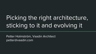Picking the right architecture,
sticking to it and evolving it
Petter Holmström, Vaadin Architect
petter@vaadin.com
 