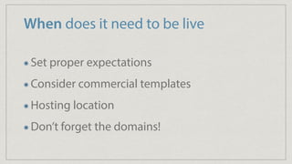 When does it need to be live
Set proper expectations
Consider commercial templates
Hosting location
Don’t forget the domains!
 