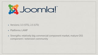 Versions: 3.3 (STS), 2.5 (LTS)
Platforms: LAMP
Strengths: relatively big commercial component market, mature OSS
component / extension community
 