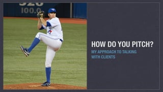 HOW DO YOU PITCH?
MY APPROACH TO TALKING
WITH CLIENTS
 