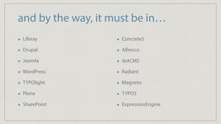 and by the way, it must be in…
Liferay
Drupal
Joomla
WordPress
TYPOlight
Plone
SharePoint
Concrete5
Alfresco
dotCMS
Radiant
Magneto
TYPO3
ExpressionEngine
 