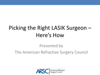 Picking the Right LASIK Surgeon – Here’s How Presented by  The American Refractive Surgery Council 