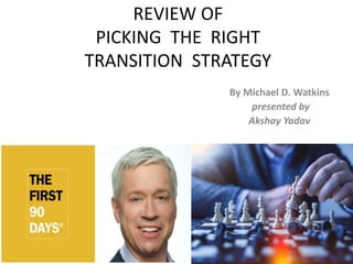 REVIEW OF
PICKING THE RIGHT
TRANSITION STRATEGY
By Michael D. Watkins
presented by
Akshay Yadav
1
 