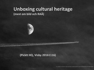 Unboxing cultural heritage
(mest om bild och RAÄ)
Lars Lundqvist: CC-BY-NC-SA https://www.flickr.com/photos/arkland_swe/11911262973/in/set-72157628676560919
(PickIt HQ, Visby 20161116)
 