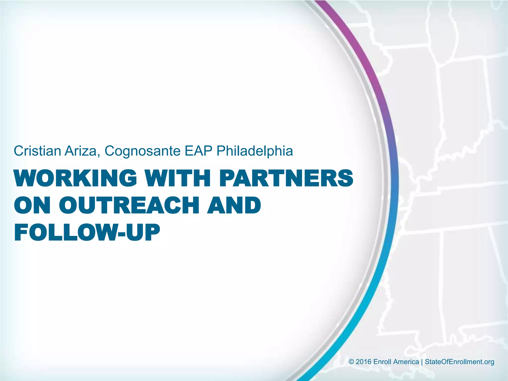 © 2016 Enroll America | StateOfEnrollment.org
WORKING WITH PARTNERS
ON OUTREACH AND
FOLLOW-UP
Cristian Ariza, Cognosante EAP Philadelphia
 