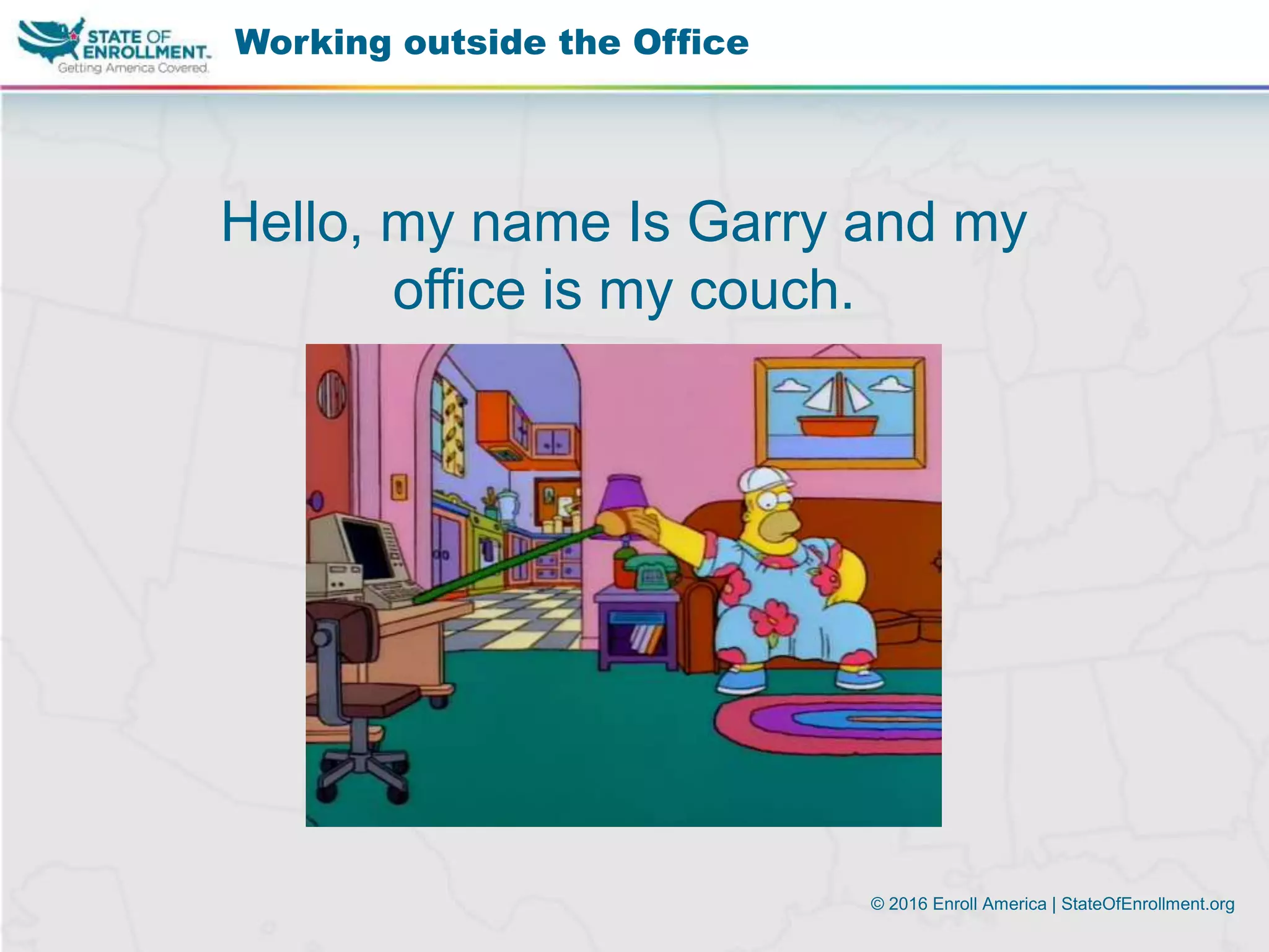 © 2016 Enroll America | StateOfEnrollment.org
Working outside the Office
Hello, my name Is Garry and my
office is my couch.
 