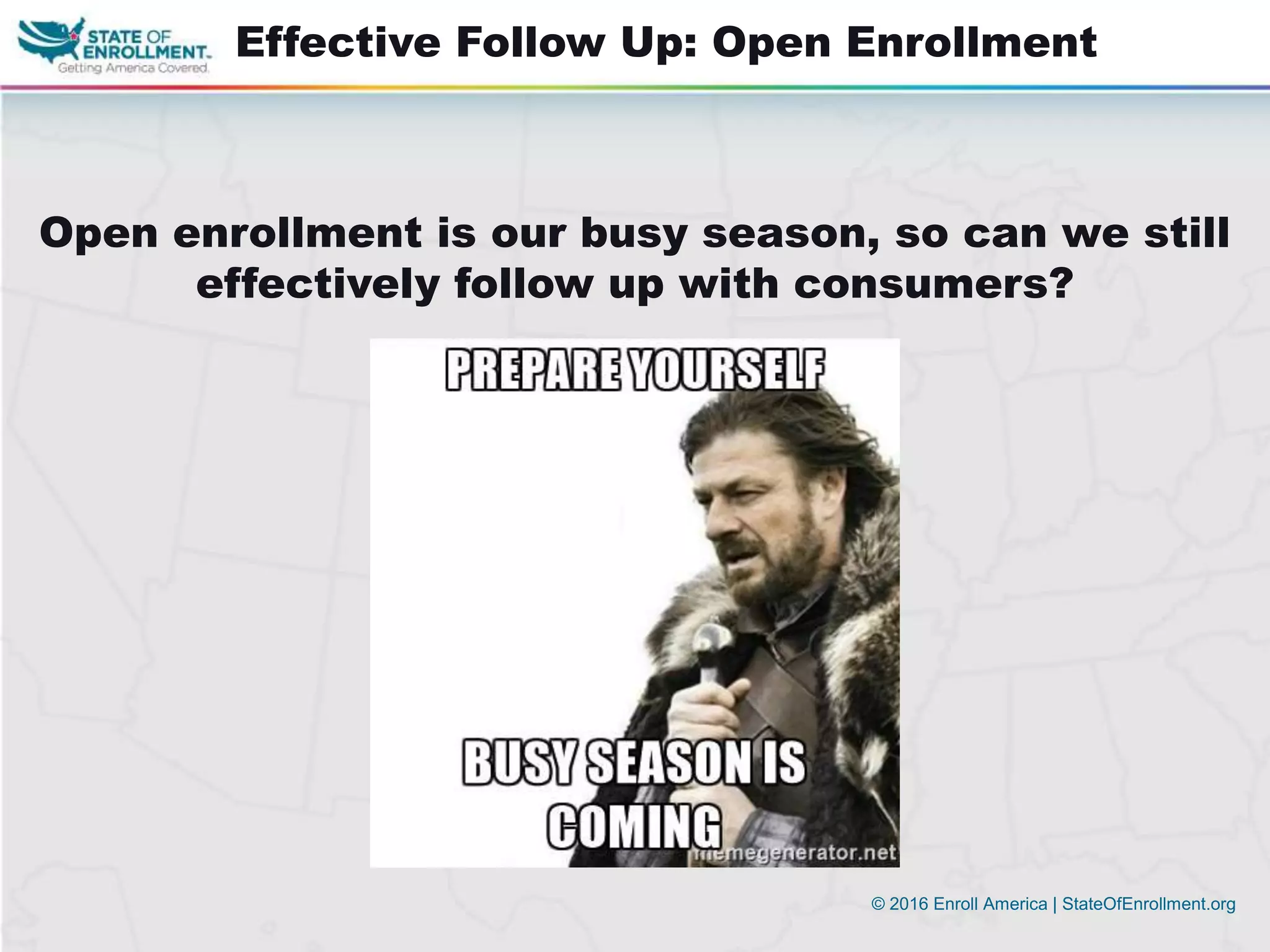 © 2016 Enroll America | StateOfEnrollment.org
Effective Follow Up: Open Enrollment
Open enrollment is our busy season, so can we still
effectively follow up with consumers?
 