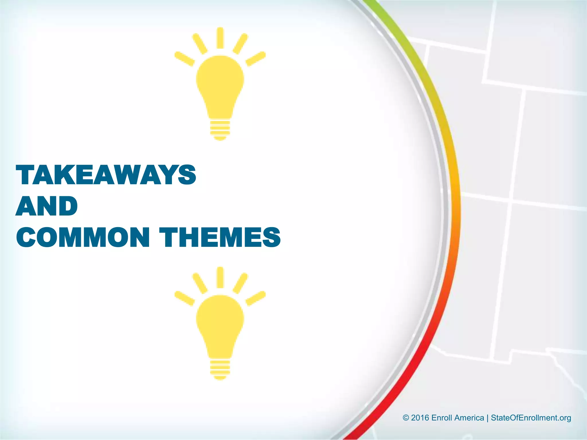 © 2016 Enroll America | StateOfEnrollment.org
TAKEAWAYS
AND
COMMON THEMES
 