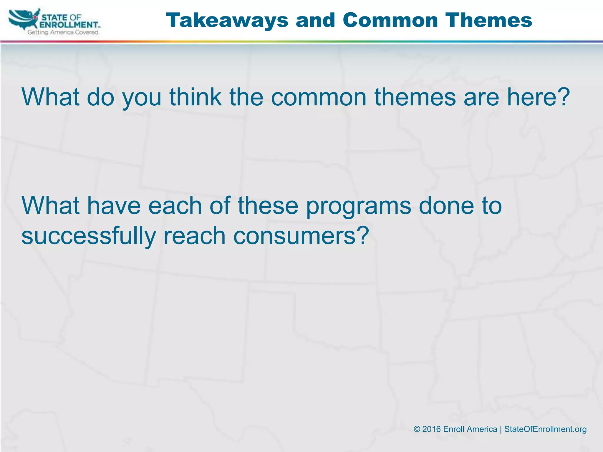 © 2016 Enroll America | StateOfEnrollment.org
What do you think the common themes are here?
What have each of these programs done to
successfully reach consumers?
Takeaways and Common Themes
 