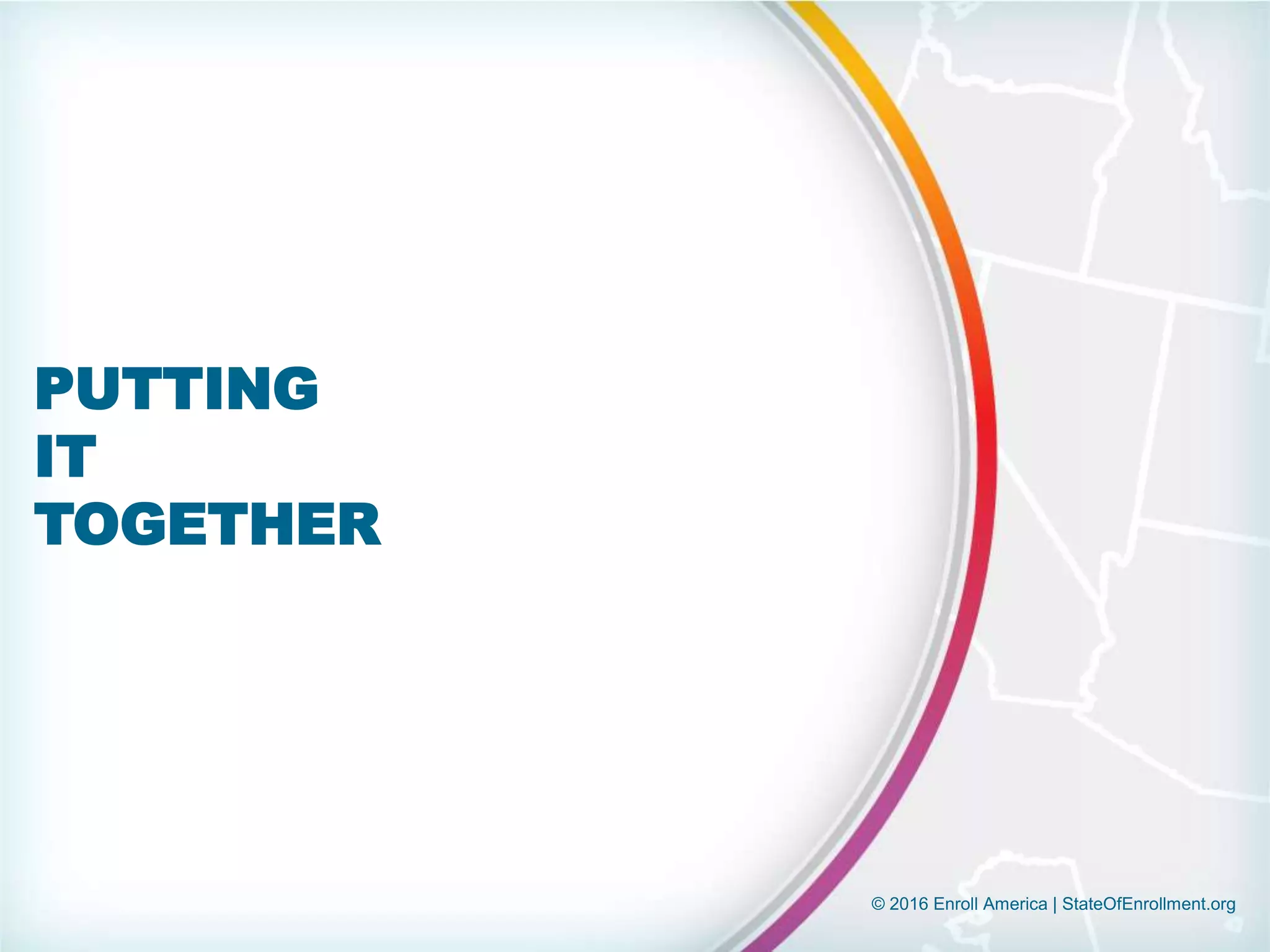 © 2016 Enroll America | StateOfEnrollment.org
PUTTING
IT
TOGETHER
 