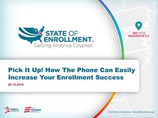 © 2016 Enroll America | StateOfEnrollment.org
05.13.2016
Pick It Up! How The Phone Can Easily
Increase Your Enrollment Success
 