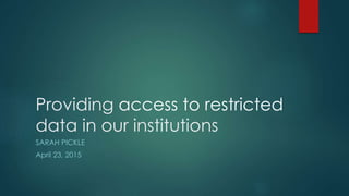 Providing access to restricted
data in our institutions
SARAH PICKLE
April 23, 2015
 