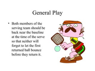 General Play Both members of the serving team should be back near the baseline at the time of the serve so that neither will forget to let the first returned ball bounce before they return it. 