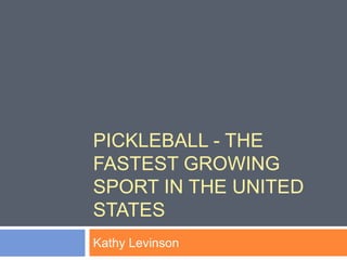 PICKLEBALL - THE
FASTEST GROWING
SPORT IN THE UNITED
STATES
Kathy Levinson
 