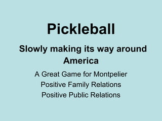 Pickleball
Slowly making its way around
America
A Great Game for Montpelier
Positive Family Relations
Positive Public Relations
 