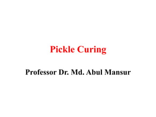 Pickle Curing
Professor Dr. Md. Abul Mansur
 