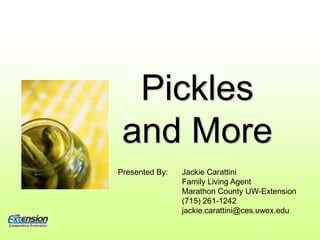 Pickles and More Presented By:  	Jackie Carattini 	Family Living Agent 	Marathon County UW-Extension 	(715) 261-1242 	jackie.carattini@ces.uwex.edu 