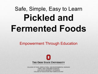 COLLEGE OF FOOD, AGRICULTURAL, AND ENVIRONMENTAL SCIENCES
FAMILY AND CONSUMER SCIENCES
OHIO STATE UNIVERSITY EXTENSION
COLLEGE OF EDUCATION AND HUMAN ECOLOGY
Safe, Simple, Easy to Learn
Pickled and
Fermented Foods
Empowerment Through Education
 