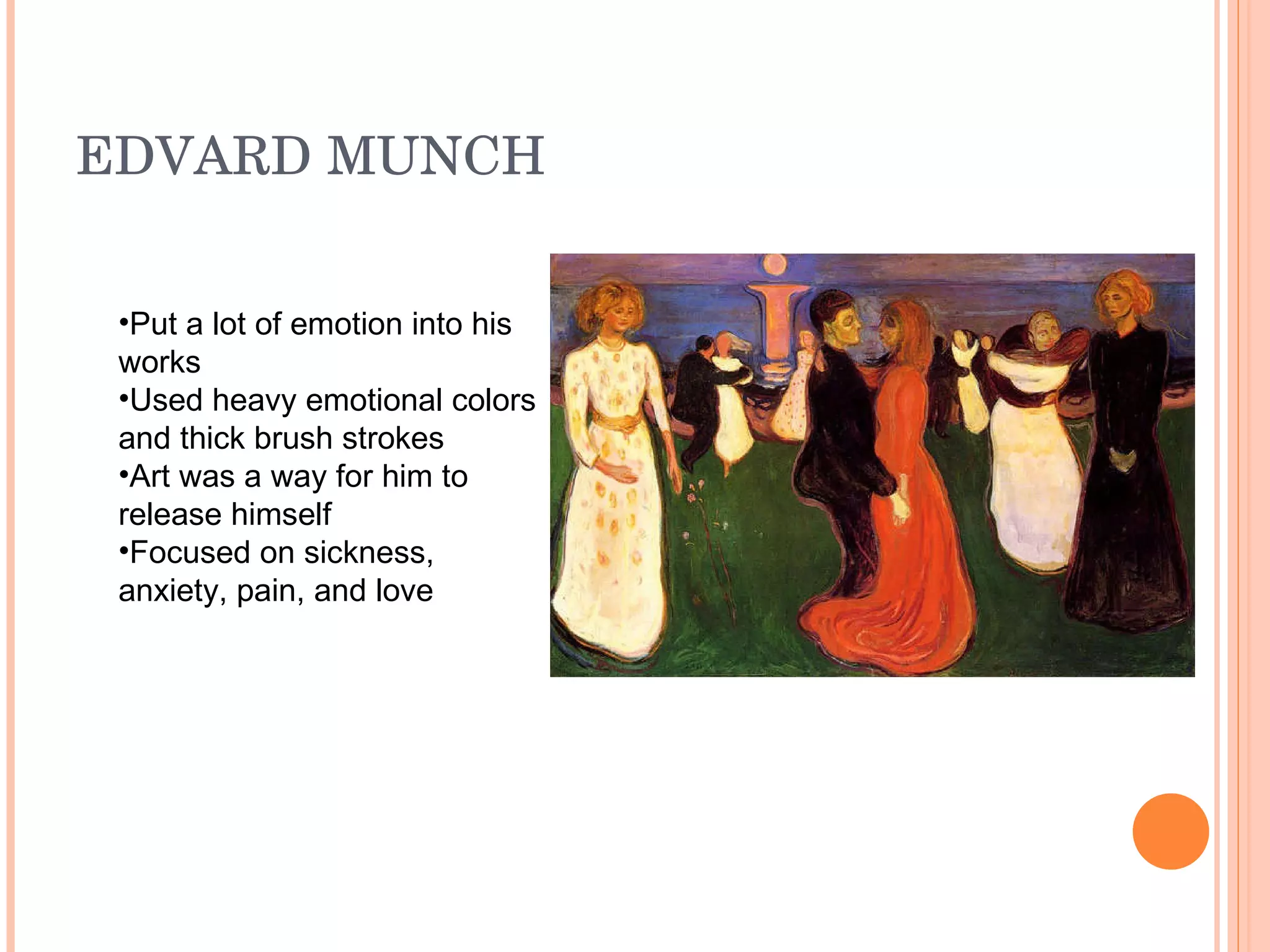 EDVARD MUNCH  Put a lot of emotion into his works  Used heavy emotional colors and thick brush strokes Art was a way for him to release himself  Focused on sickness, anxiety, pain, and love 