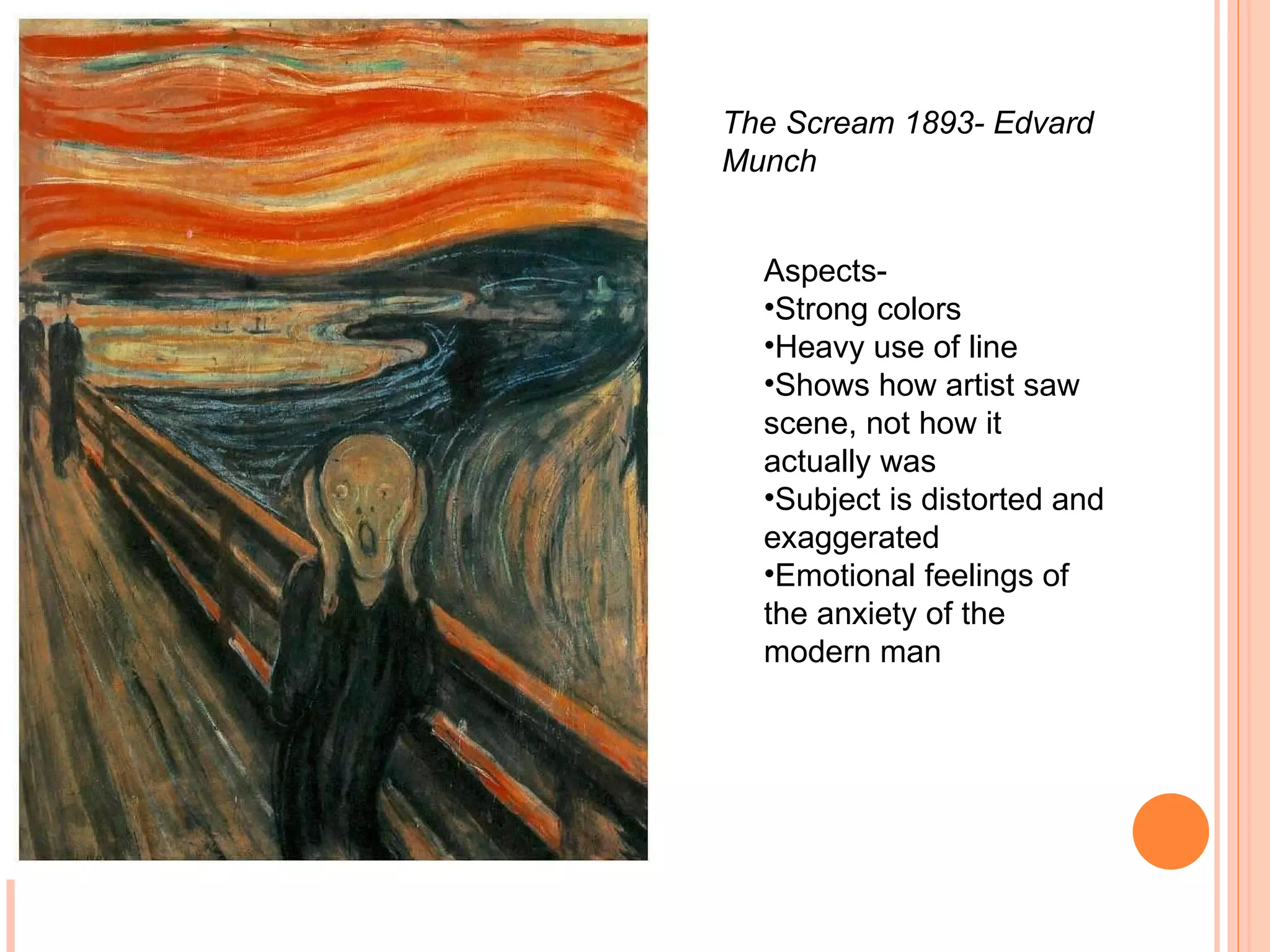 The Scream 1893- Edvard Munch  Aspects-  Strong colors Heavy use of line Shows how artist saw scene, not how it actually was  Subject is distorted and exaggerated  Emotional feelings of the anxiety of the modern man 