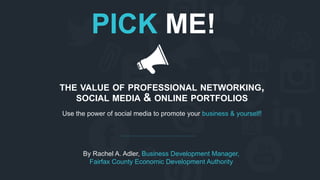 Use the power of social media to promote your business & yourself!
THE VALUE OF PROFESSIONAL NETWORKING,
SOCIAL MEDIA & ONLINE PORTFOLIOS
PICK ME!
By Rachel A. Adler, Business Development Manager,
Fairfax County Economic Development Authority
 