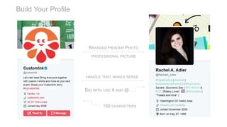 Build Your Profile
160 CHARACTERS
BIO WITH USE # AND @
PROFESSIONAL PICTURE
HANDLE THAT MAKES SENSE
BRANDED HEADER PHOTO
 