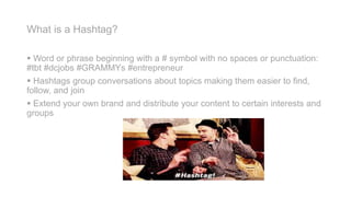 What is a Hashtag?
 Word or phrase beginning with a # symbol with no spaces or punctuation:
#tbt #dcjobs #GRAMMYs #entrep...