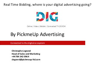 Real Time Bidding, where is your digital advertising going?

Online | Video | Mobile | Connected TV |DOOH

By PickmeUp Advertising
Connected to the digital ecosystem
Christophe Legrand
Head of Sales and Marketing
+44 784 342 0964
clegrand@pickmeup-ltd.com

 