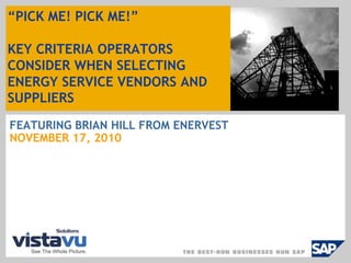 “PICK ME! PICK ME!”KEY CRITERIA OPERATORS CONSIDER WHEN SELECTING ENERGY SERVICE VENDORS AND SUPPLIERS FEATURING BRIAN HILL FROM ENERVEST NOVEMBER 17, 2010 