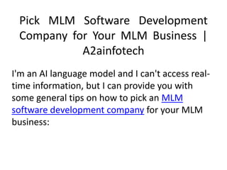 Pick MLM Software Development
Company for Your MLM Business |
A2ainfotech
I'm an AI language model and I can't access real-
time information, but I can provide you with
some general tips on how to pick an MLM
software development company for your MLM
business:
 