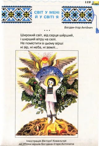 СВІТ У МЕНІ
Й У СВІТІ я
—
11а^
Богдан-Ігор Антонич
•к іс іс
Широкий світ, від серця ширший,
і ширший вітру на селі.
Не помістити в цьому вірші
ні зір, ні неба, ні землі...
Ілюстрація Вікторії Ковальчук
до збірки віршів Богдана-Ігоря Антонича
 