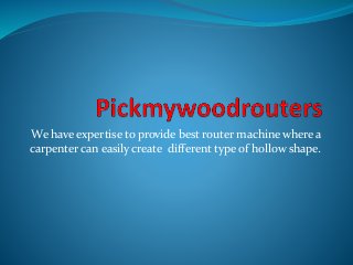 We have expertise to provide best router machine where a
carpenter can easily create different type of hollow shape.
 